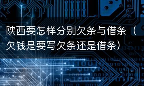 陕西要怎样分别欠条与借条（欠钱是要写欠条还是借条）