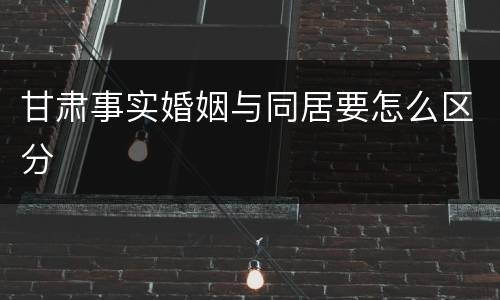 甘肃事实婚姻与同居要怎么区分