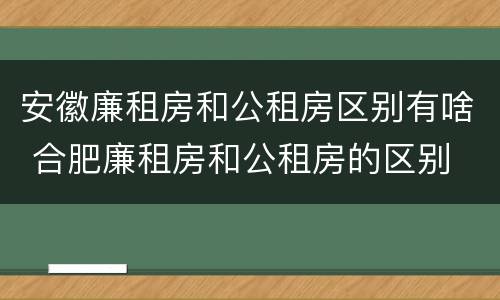 安徽廉租房和公租房区别有啥 合肥廉租房和公租房的区别