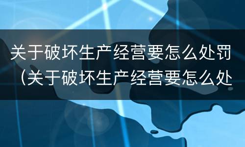 关于破坏生产经营要怎么处罚（关于破坏生产经营要怎么处罚的通知）