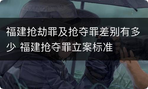 福建抢劫罪及抢夺罪差别有多少 福建抢夺罪立案标准