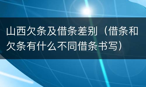山西欠条及借条差别（借条和欠条有什么不同借条书写）