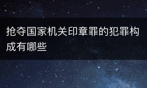 抢夺国家机关印章罪的犯罪构成有哪些