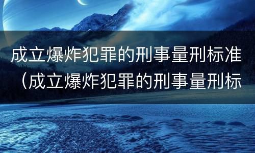 成立爆炸犯罪的刑事量刑标准（成立爆炸犯罪的刑事量刑标准是什么）