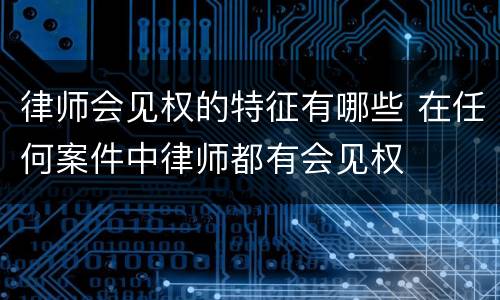律师会见权的特征有哪些 在任何案件中律师都有会见权
