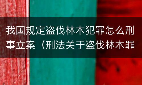 我国规定盗伐林木犯罪怎么刑事立案（刑法关于盗伐林木罪）