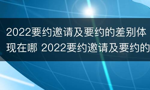 2022要约邀请及要约的差别体现在哪 2022要约邀请及要约的差别体现在哪方面