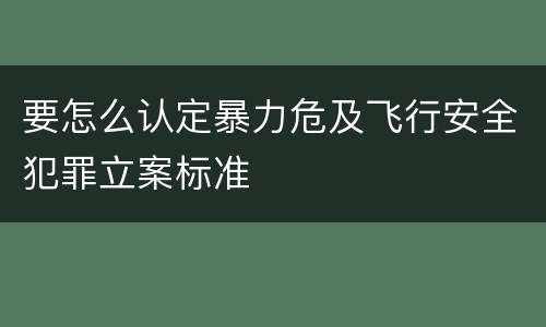 要怎么认定暴力危及飞行安全犯罪立案标准