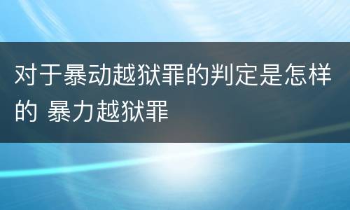 对于暴动越狱罪的判定是怎样的 暴力越狱罪