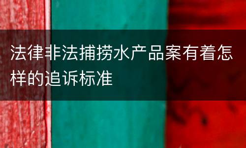 法律非法捕捞水产品案有着怎样的追诉标准