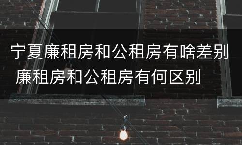 宁夏廉租房和公租房有啥差别 廉租房和公租房有何区别