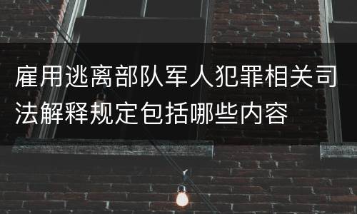 雇用逃离部队军人犯罪相关司法解释规定包括哪些内容