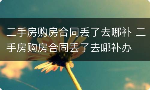 二手房购房合同丢了去哪补 二手房购房合同丢了去哪补办