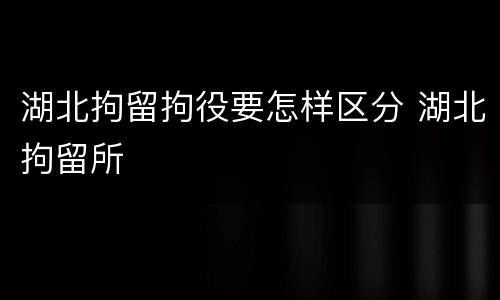 湖北拘留拘役要怎样区分 湖北拘留所