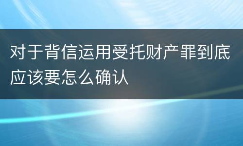 对于背信运用受托财产罪到底应该要怎么确认