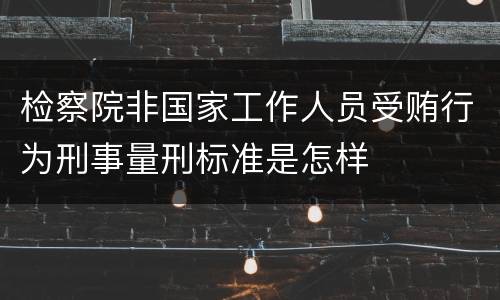 检察院非国家工作人员受贿行为刑事量刑标准是怎样