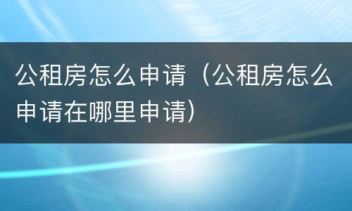 公租房怎么申请（公租房怎么申请在哪里申请）