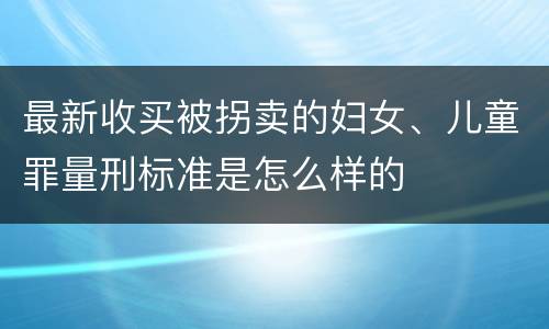 最新收买被拐卖的妇女、儿童罪量刑标准是怎么样的