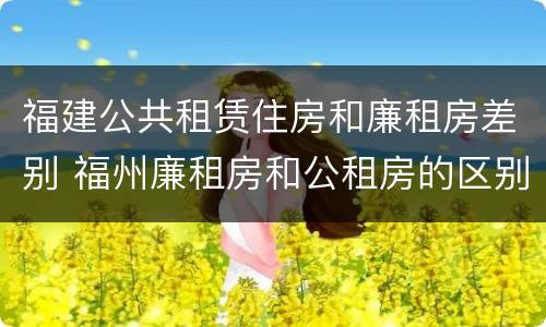 福建公共租赁住房和廉租房差别 福州廉租房和公租房的区别