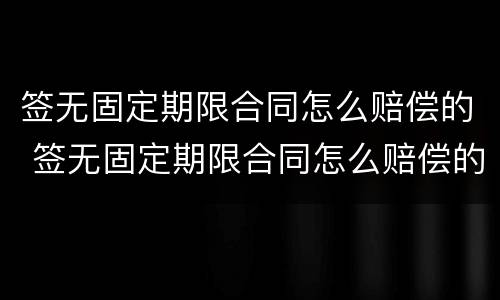 签无固定期限合同怎么赔偿的 签无固定期限合同怎么赔偿的呢