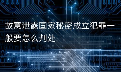 故意泄露国家秘密成立犯罪一般要怎么判处