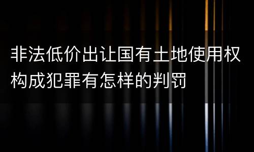非法低价出让国有土地使用权构成犯罪有怎样的判罚