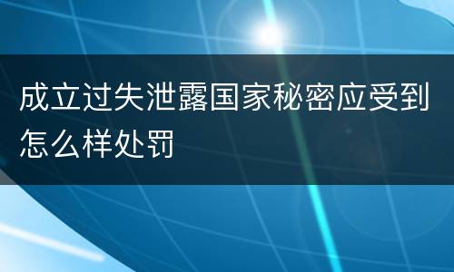 成立过失泄露国家秘密应受到怎么样处罚