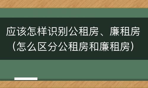 应该怎样识别公租房、廉租房（怎么区分公租房和廉租房）