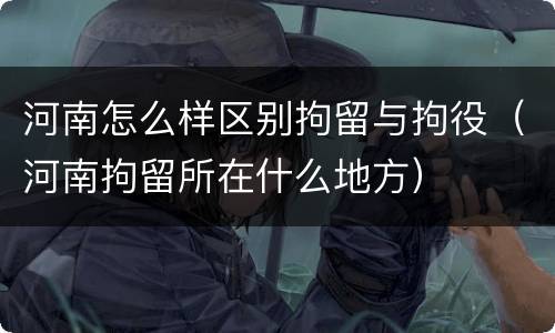 河南怎么样区别拘留与拘役（河南拘留所在什么地方）