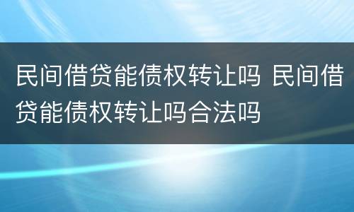 民间借贷能债权转让吗 民间借贷能债权转让吗合法吗