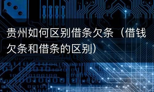 贵州如何区别借条欠条（借钱欠条和借条的区别）