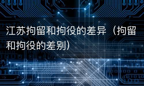 江苏拘留和拘役的差异（拘留和拘役的差别）