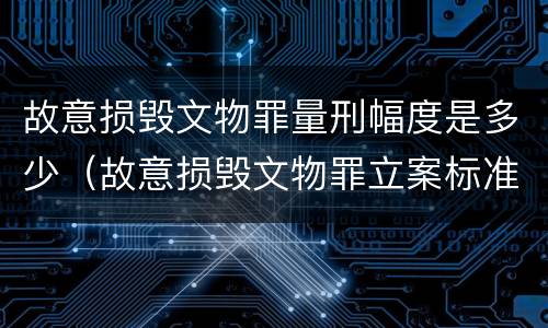 故意损毁文物罪量刑幅度是多少（故意损毁文物罪立案标准）