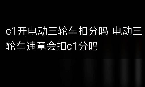 c1开电动三轮车扣分吗 电动三轮车违章会扣c1分吗