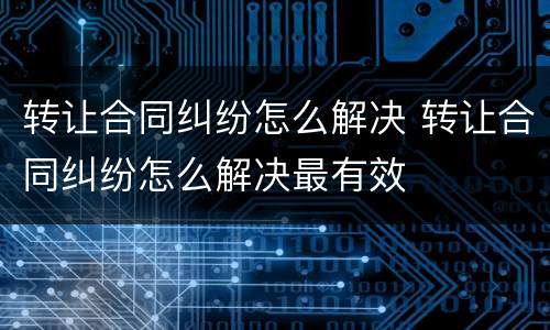转让合同纠纷怎么解决 转让合同纠纷怎么解决最有效