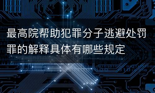 最高院帮助犯罪分子逃避处罚罪的解释具体有哪些规定