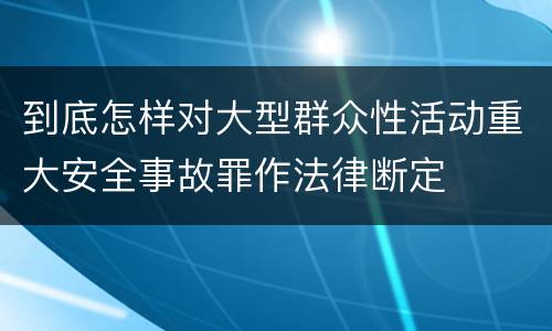 到底怎样对大型群众性活动重大安全事故罪作法律断定