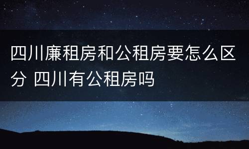 四川廉租房和公租房要怎么区分 四川有公租房吗