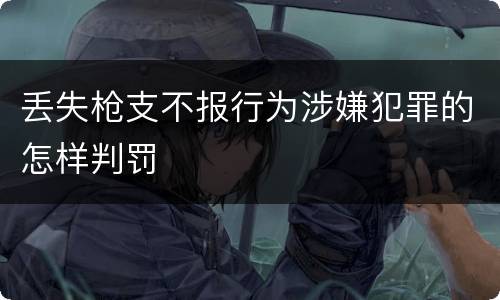 丢失枪支不报行为涉嫌犯罪的怎样判罚
