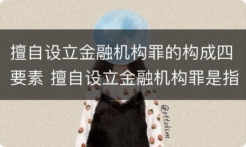 擅自设立金融机构罪的构成四要素 擅自设立金融机构罪是指未经