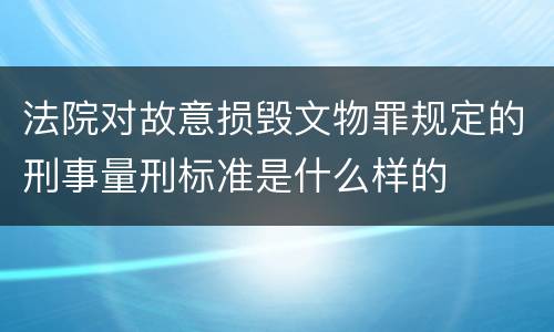 法院对故意损毁文物罪规定的刑事量刑标准是什么样的