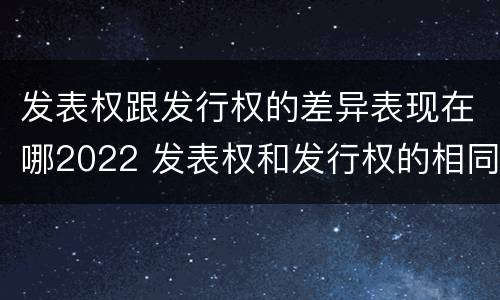 发表权跟发行权的差异表现在哪2022 发表权和发行权的相同点