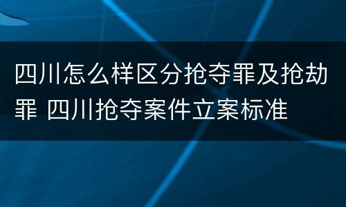 四川怎么样区分抢夺罪及抢劫罪 四川抢夺案件立案标准