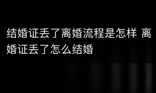 结婚证丢了离婚流程是怎样 离婚证丢了怎么结婚