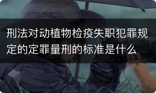 刑法对动植物检疫失职犯罪规定的定罪量刑的标准是什么