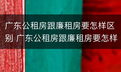 广东公租房跟廉租房要怎样区别 广东公租房跟廉租房要怎样区别图片