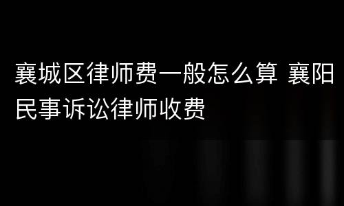 襄城区律师费一般怎么算 襄阳民事诉讼律师收费