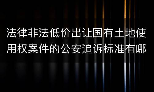 法律非法低价出让国有土地使用权案件的公安追诉标准有哪些