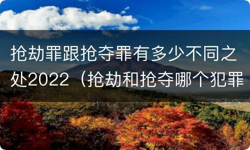 抢劫罪跟抢夺罪有多少不同之处2022（抢劫和抢夺哪个犯罪性质严重）