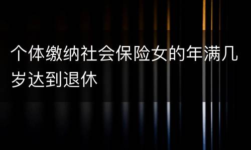个体缴纳社会保险女的年满几岁达到退休